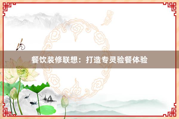 餐饮装修联想：打造专灵验餐体验