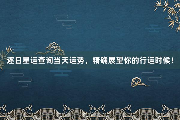逐日星运查询当天运势，精确展望你的行运时候！