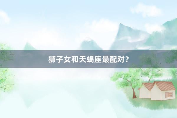 狮子女和天蝎座最配对？