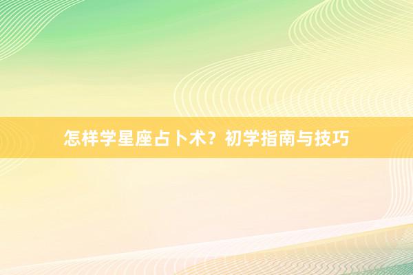 怎样学星座占卜术？初学指南与技巧