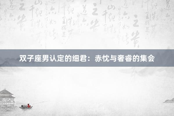 双子座男认定的细君：赤忱与奢睿的集会