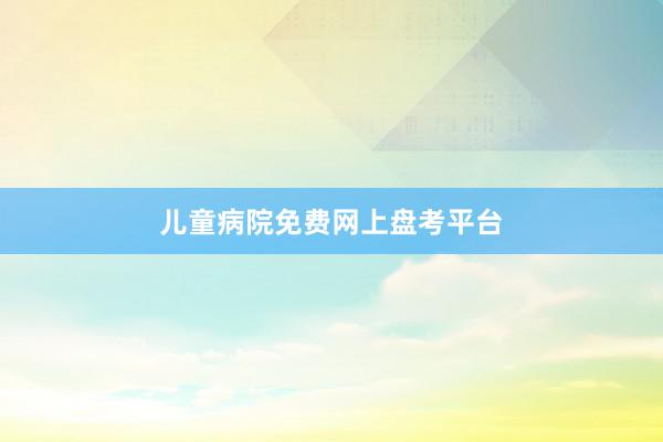 儿童病院免费网上盘考平台