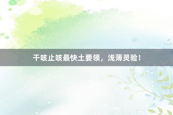 干咳止咳最快土要领，浅薄灵验！