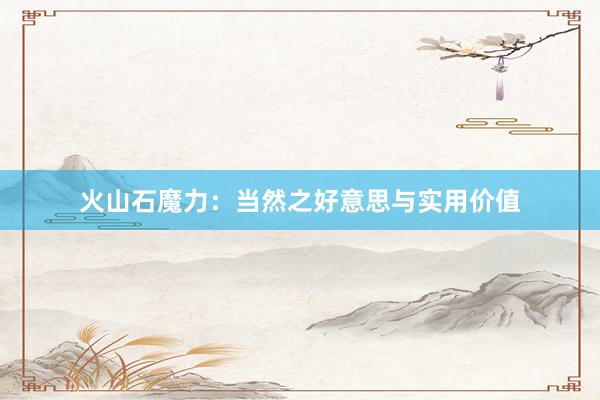 火山石魔力：当然之好意思与实用价值