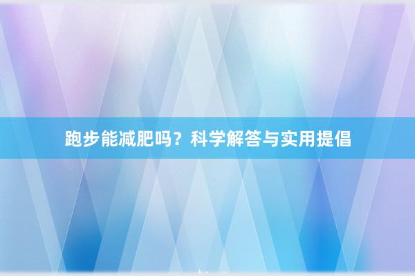 跑步能减肥吗？科学解答与实用提倡