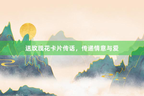 送玫瑰花卡片传话，传递情意与爱
