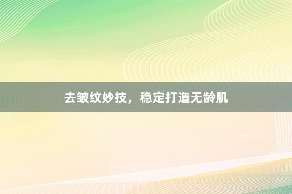 去皱纹妙技，稳定打造无龄肌