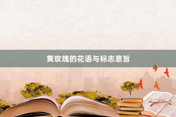 黄玫瑰的花语与标志意旨