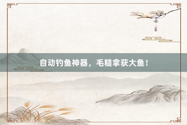 自动钓鱼神器，毛糙拿获大鱼！