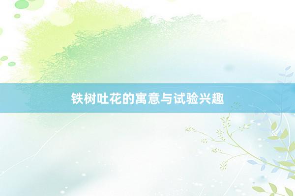 铁树吐花的寓意与试验兴趣