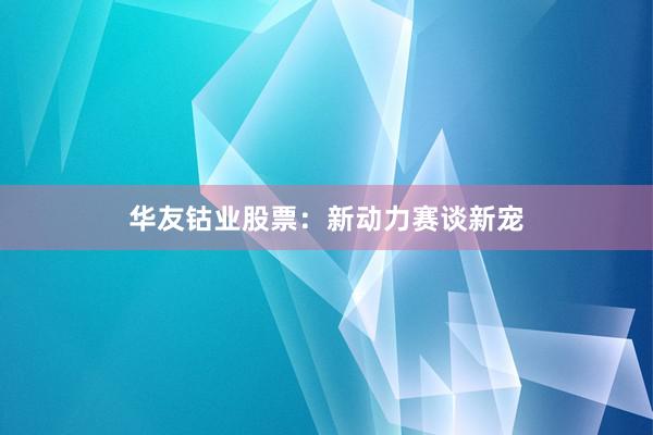 华友钴业股票：新动力赛谈新宠