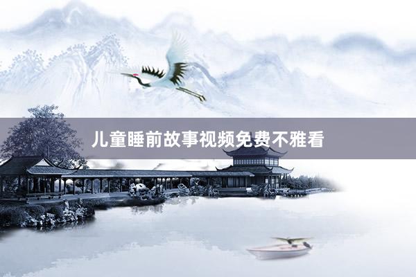 儿童睡前故事视频免费不雅看